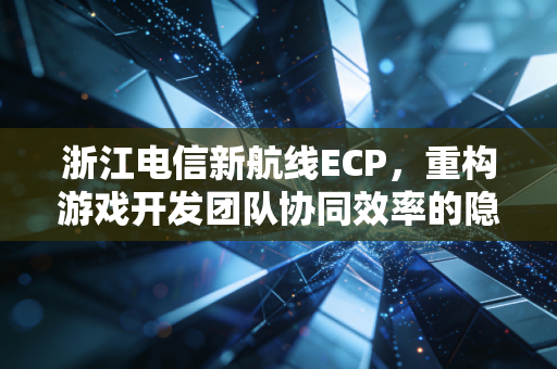 浙江电信新航线ECP，重构游戏开发团队协同效率的隐形引擎