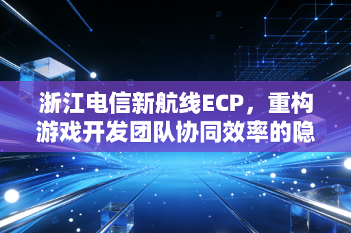 浙江电信新航线ECP，重构游戏开发团队协同效率的隐形引擎