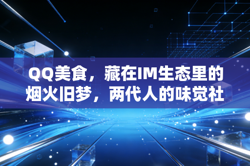 QQ美食，藏在IM生态里的烟火旧梦，两代人的味觉社交记忆