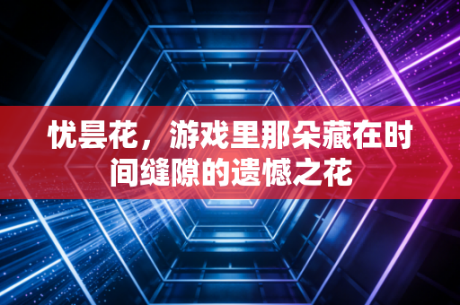 忧昙花，游戏里那朵藏在时间缝隙的遗憾之花
