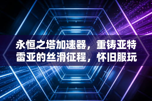 永恒之塔加速器，重铸亚特雷亚的丝滑征程，怀旧服玩家的必备利器