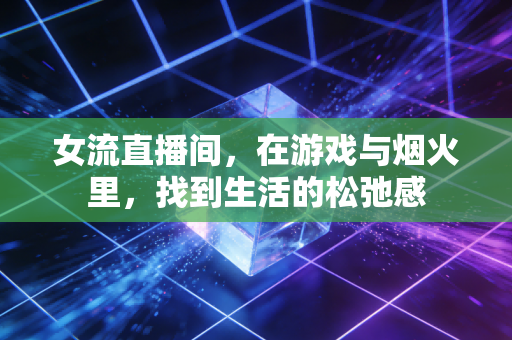 女流直播间，在游戏与烟火里，找到生活的松弛感