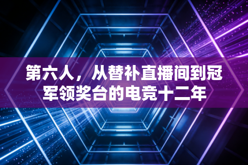 第六人，从替补直播间到冠军领奖台的电竞十二年