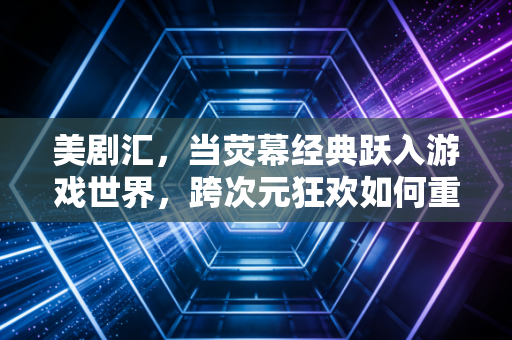 美剧汇，当荧幕经典跃入游戏世界，跨次元狂欢如何重构娱乐生态
