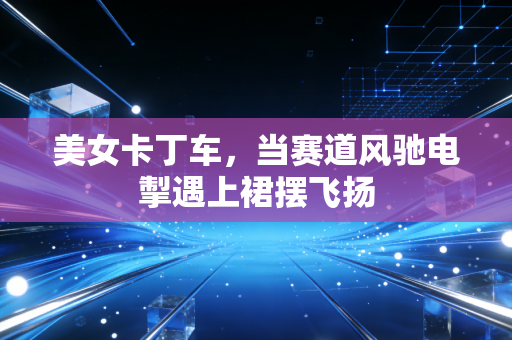 美女卡丁车，当赛道风驰电掣遇上裙摆飞扬