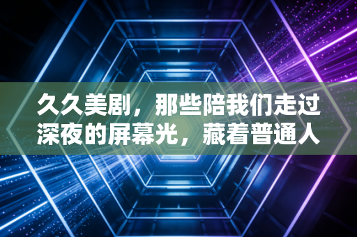 久久美剧，那些陪我们走过深夜的屏幕光，藏着普通人的生活解药