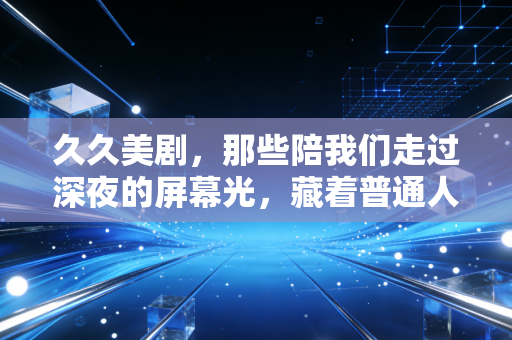 久久美剧，那些陪我们走过深夜的屏幕光，藏着普通人的生活解药