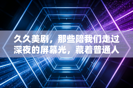 久久美剧，那些陪我们走过深夜的屏幕光，藏着普通人的生活解药