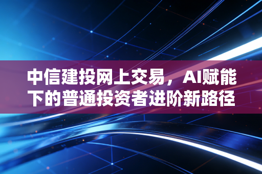 中信建投网上交易，AI赋能下的普通投资者进阶新路径