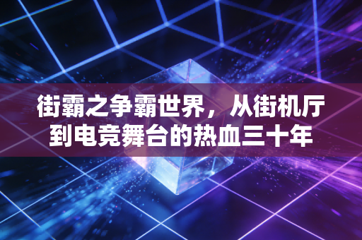 街霸之争霸世界，从街机厅到电竞舞台的热血三十年