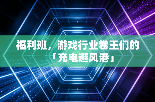 福利班，游戏行业卷王们的「充电避风港」