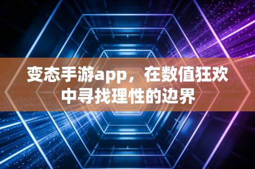 变态手游app，在数值狂欢中寻找理性的边界