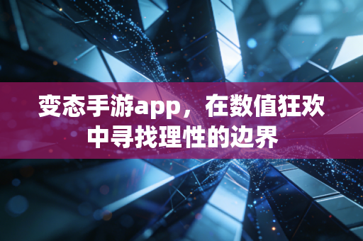 变态手游app，在数值狂欢中寻找理性的边界