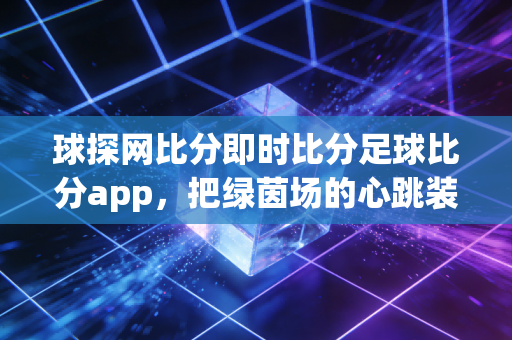 球探网比分即时比分足球比分app，把绿茵场的心跳装进口袋