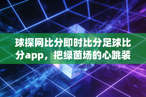 球探网比分即时比分足球比分app，把绿茵场的心跳装进口袋