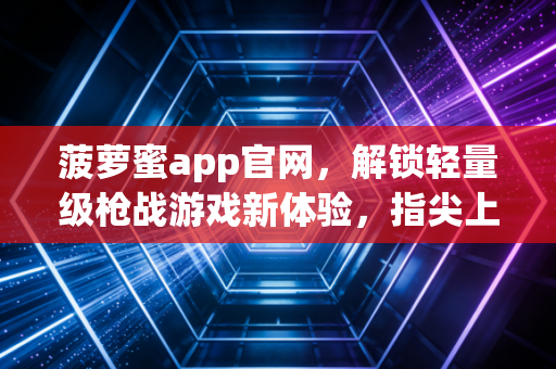 菠萝蜜app官网，解锁轻量级枪战游戏新体验，指尖上的热血社交乐园