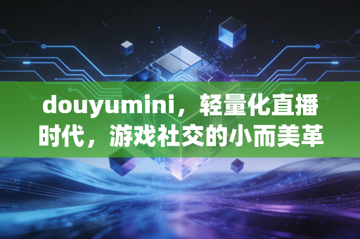 douyumini，轻量化直播时代，游戏社交的小而美革命