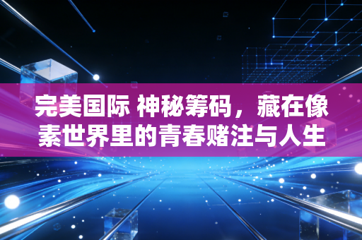 完美国际 神秘筹码，藏在像素世界里的青春赌注与人生隐喻