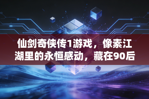 仙剑奇侠传1游戏，像素江湖里的永恒感动，藏在90后青春的硬盘深处