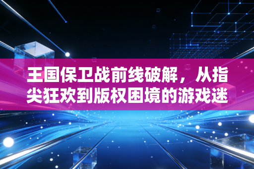王国保卫战前线破解，从指尖狂欢到版权困境的游戏迷独白