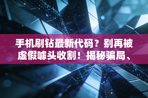 手机刷钻最新代码？别再被虚假噱头收割！揭秘骗局、风险与法律代价