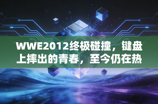 WWE2012终极碰撞，键盘上摔出的青春，至今仍在热血沸腾