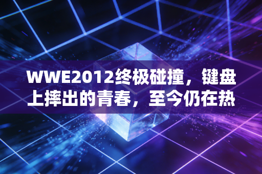 WWE2012终极碰撞，键盘上摔出的青春，至今仍在热血沸腾