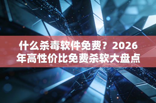 什么杀毒软件免费？2026年高性价比免费杀软大盘点+真实使用体验