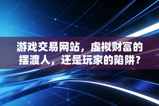 游戏交易网站，虚拟财富的摆渡人，还是玩家的陷阱？