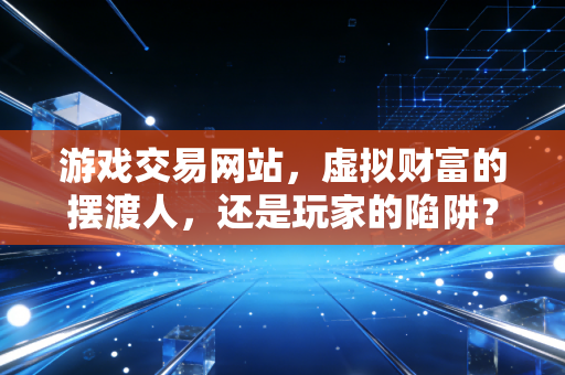 游戏交易网站，虚拟财富的摆渡人，还是玩家的陷阱？