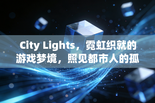City Lights，霓虹织就的游戏梦境，照见都市人的孤独与归处