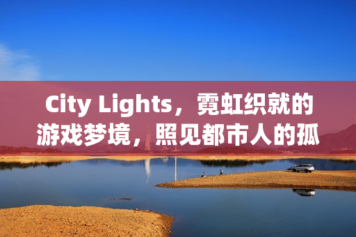 City Lights，霓虹织就的游戏梦境，照见都市人的孤独与归处
