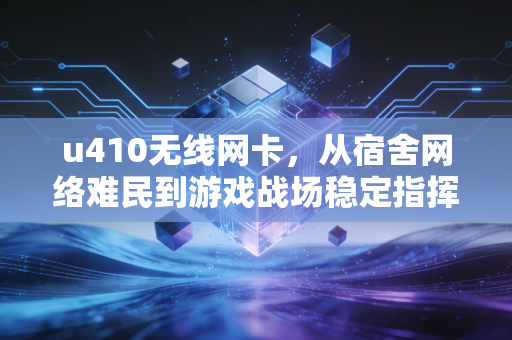 u410无线网卡，从宿舍网络难民到游戏战场稳定指挥官的逆袭
