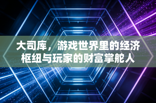 大司库，游戏世界里的经济枢纽与玩家的财富掌舵人