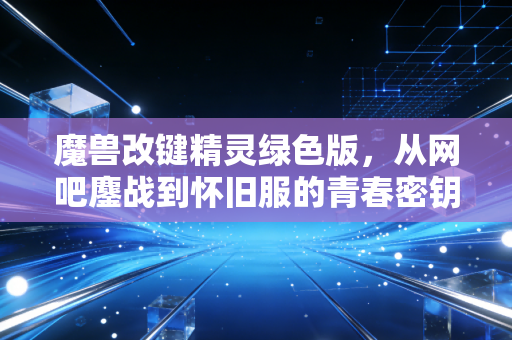 魔兽改键精灵绿色版，从网吧鏖战到怀旧服的青春密钥