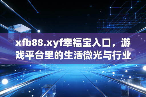 xfb88.xyf幸福宝入口，游戏平台里的生活微光与行业新可能
