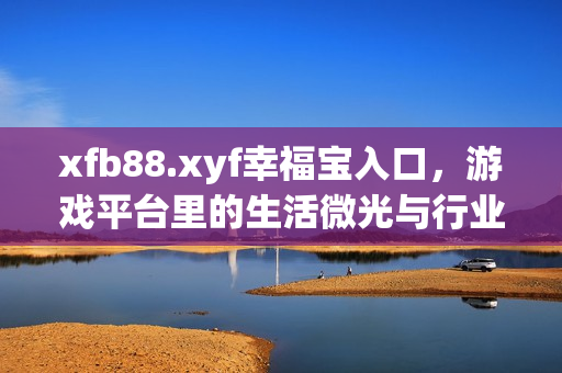 xfb88.xyf幸福宝入口，游戏平台里的生活微光与行业新可能