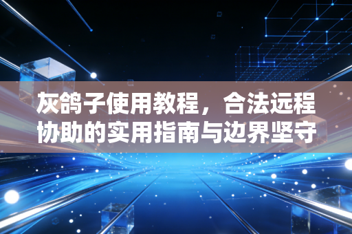 灰鸽子使用教程，合法远程协助的实用指南与边界坚守