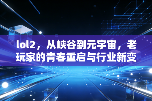 lol2，从峡谷到元宇宙，老玩家的青春重启与行业新变局