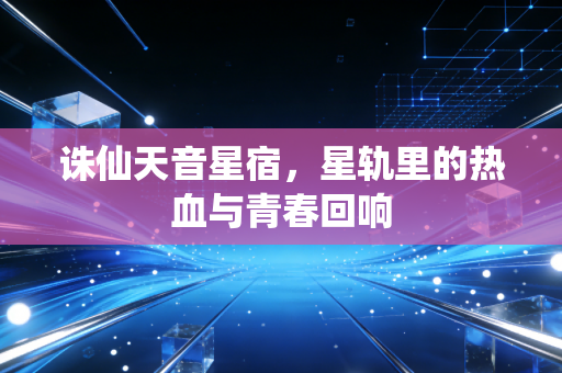 诛仙天音星宿，星轨里的热血与青春回响