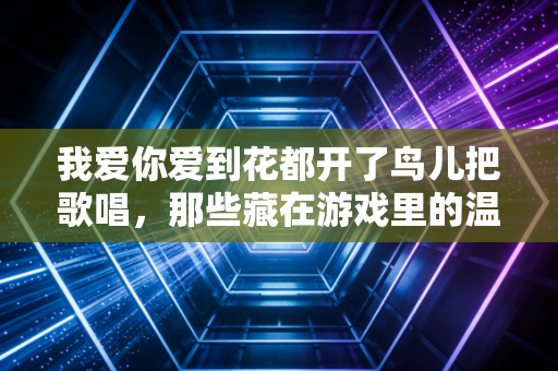 我爱你爱到花都开了鸟儿把歌唱，那些藏在游戏里的温柔与力量