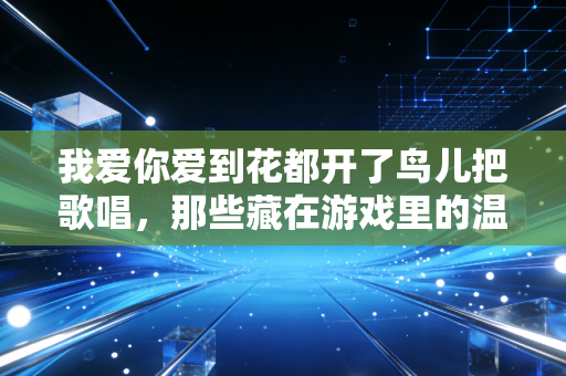 我爱你爱到花都开了鸟儿把歌唱，那些藏在游戏里的温柔与力量