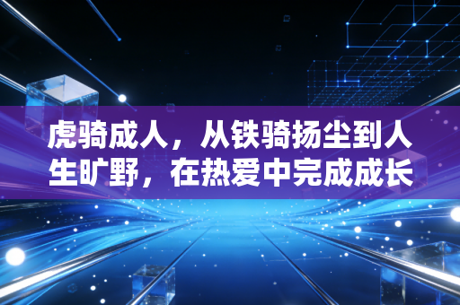 虎骑成人，从铁骑扬尘到人生旷野，在热爱中完成成长的加冕