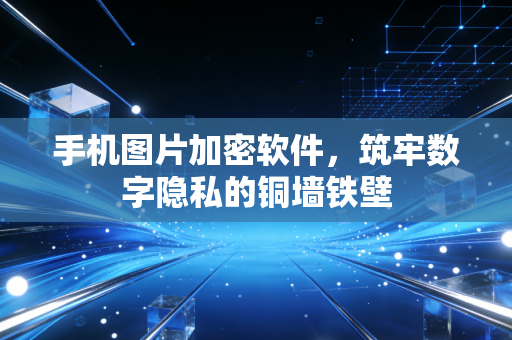 手机图片加密软件，筑牢数字隐私的铜墙铁壁