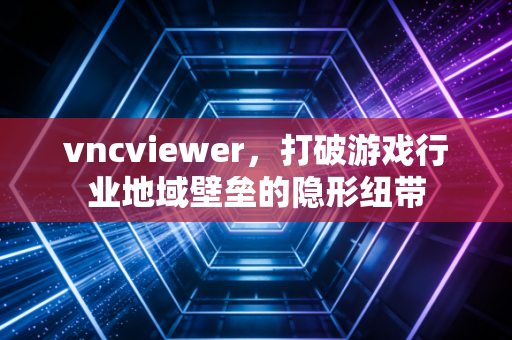 vncviewer，打破游戏行业地域壁垒的隐形纽带