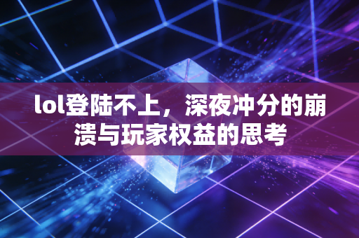 lol登陆不上，深夜冲分的崩溃与玩家权益的思考