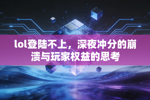 lol登陆不上，深夜冲分的崩溃与玩家权益的思考