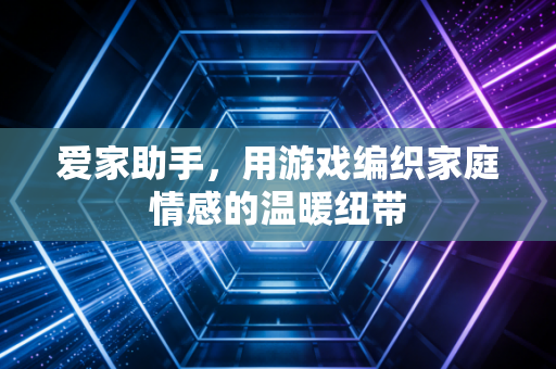 爱家助手，用游戏编织家庭情感的温暖纽带