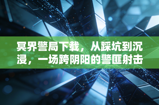 冥界警局下载，从踩坑到沉浸，一场跨阴阳的警匪射击狂欢