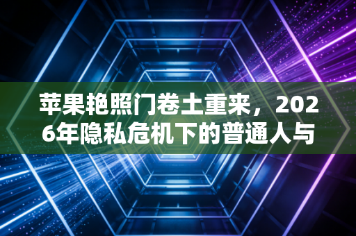 苹果艳照门卷土重来，2026年隐私危机下的普通人与明星困局